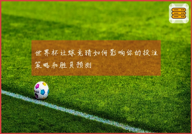 世界杯让球竞猜如何影响你的投注策略和胜负预测