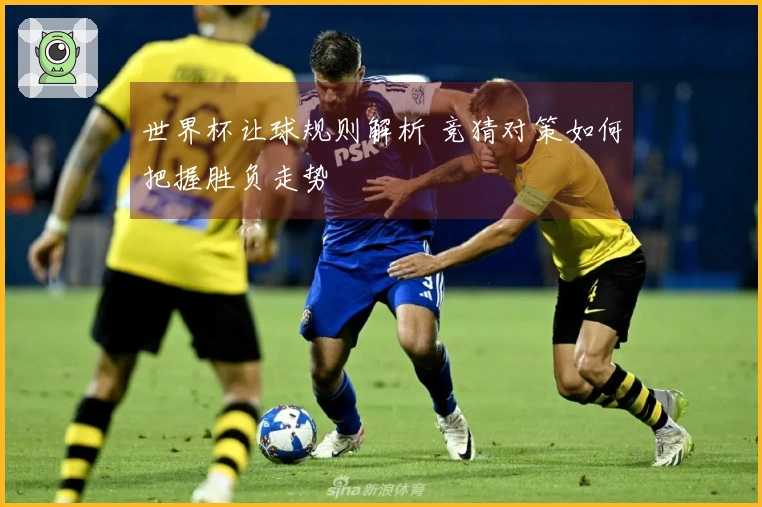 世界杯让球规则解析 竞猜对策如何把握胜负走势