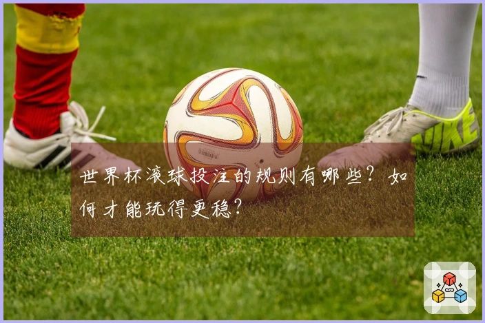 世界杯滚球投注的规则有哪些？如何才能玩得更稳？
