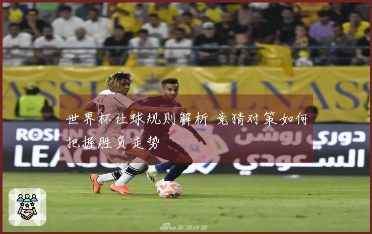 世界杯让球规则解析 竞猜对策如何把握胜负走势