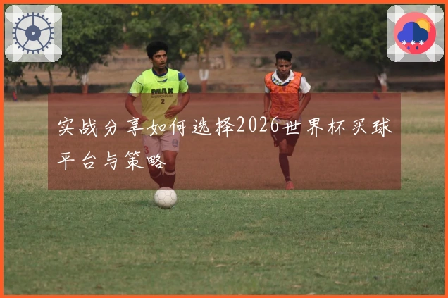 实战分享如何选择2026世界杯买球平台与策略