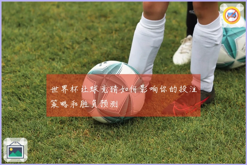 世界杯让球竞猜如何影响你的投注策略和胜负预测