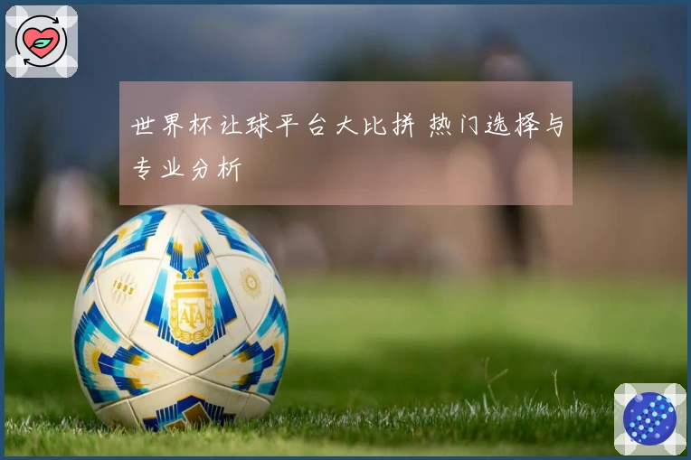 世界杯让球平台大比拼 热门选择与专业分析