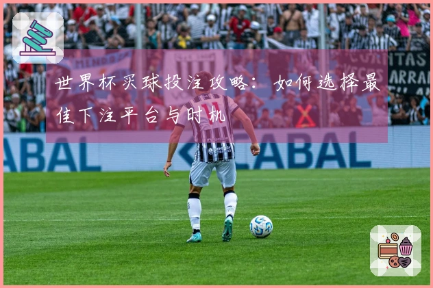 世界杯买球投注攻略：如何选择最佳下注平台与时机