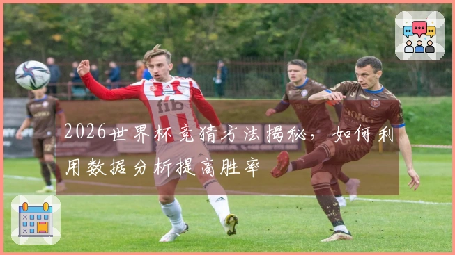 2026世界杯竞猜方法揭秘，如何利用数据分析提高胜率