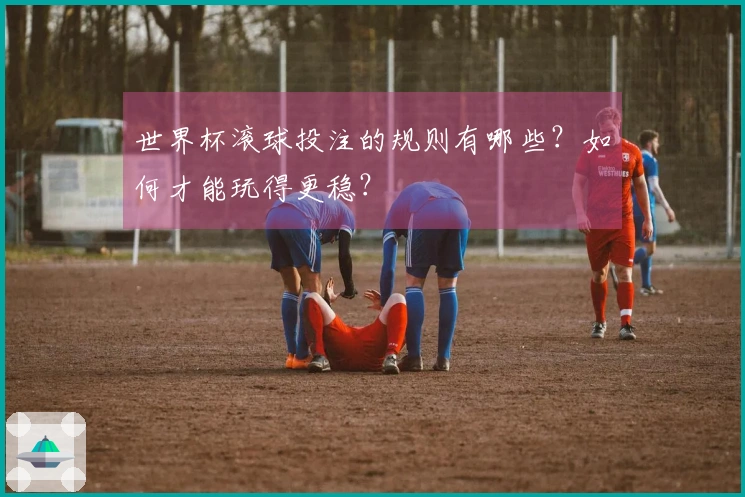 世界杯滚球投注的规则有哪些？如何才能玩得更稳？