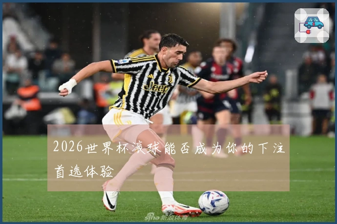 2026世界杯滚球能否成为你的下注首选体验