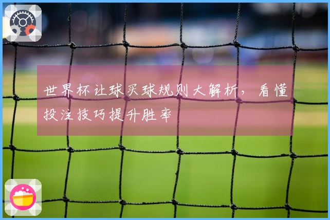 世界杯让球买球规则大解析，看懂投注技巧提升胜率